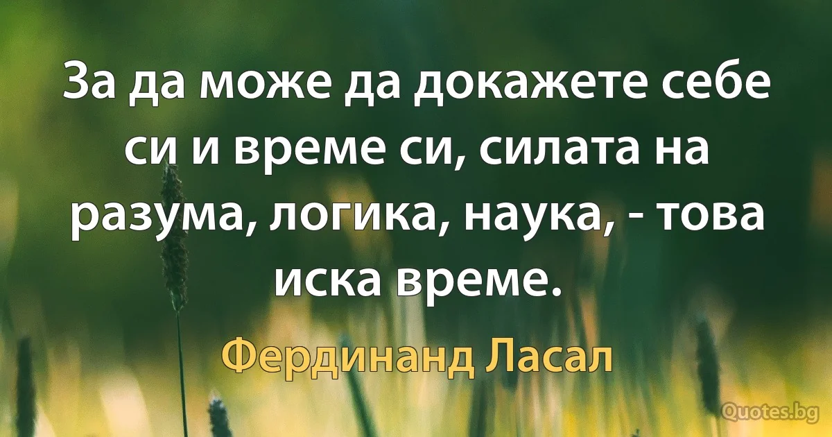 За да може да докажете себе си и време си, силата на разума, логика, наука, - това иска време. (Фердинанд Ласал)