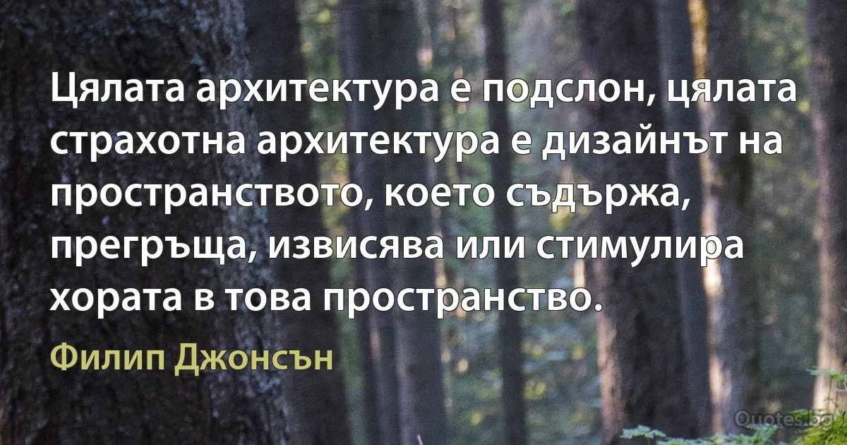 Цялата архитектура е подслон, цялата страхотна архитектура е дизайнът на пространството, което съдържа, прегръща, извисява или стимулира хората в това пространство. (Филип Джонсън)