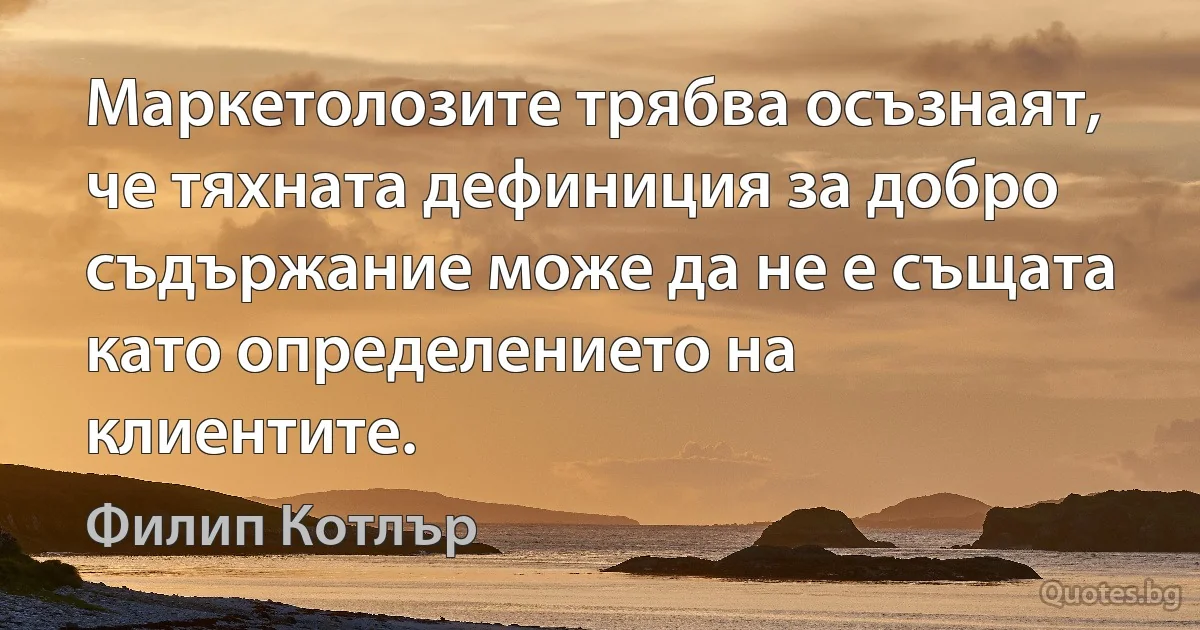 Маркетолозите трябва осъзнаят, че тяхната дефиниция за добро съдържание може да не е същата като определението на клиентите. (Филип Котлър)