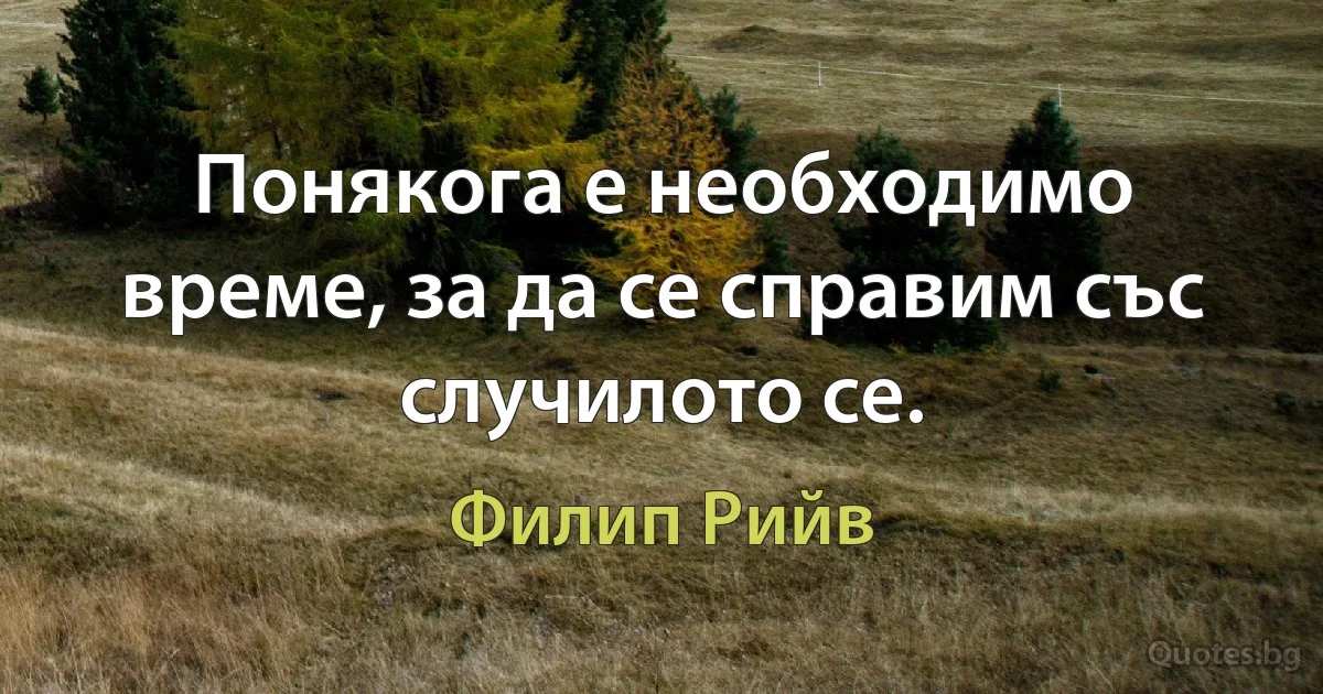 Понякога е необходимо време, за да се справим със случилото се. (Филип Рийв)