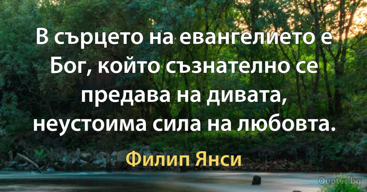 В сърцето на евангелието е Бог, който съзнателно се предава на дивата, неустоима сила на любовта. (Филип Янси)