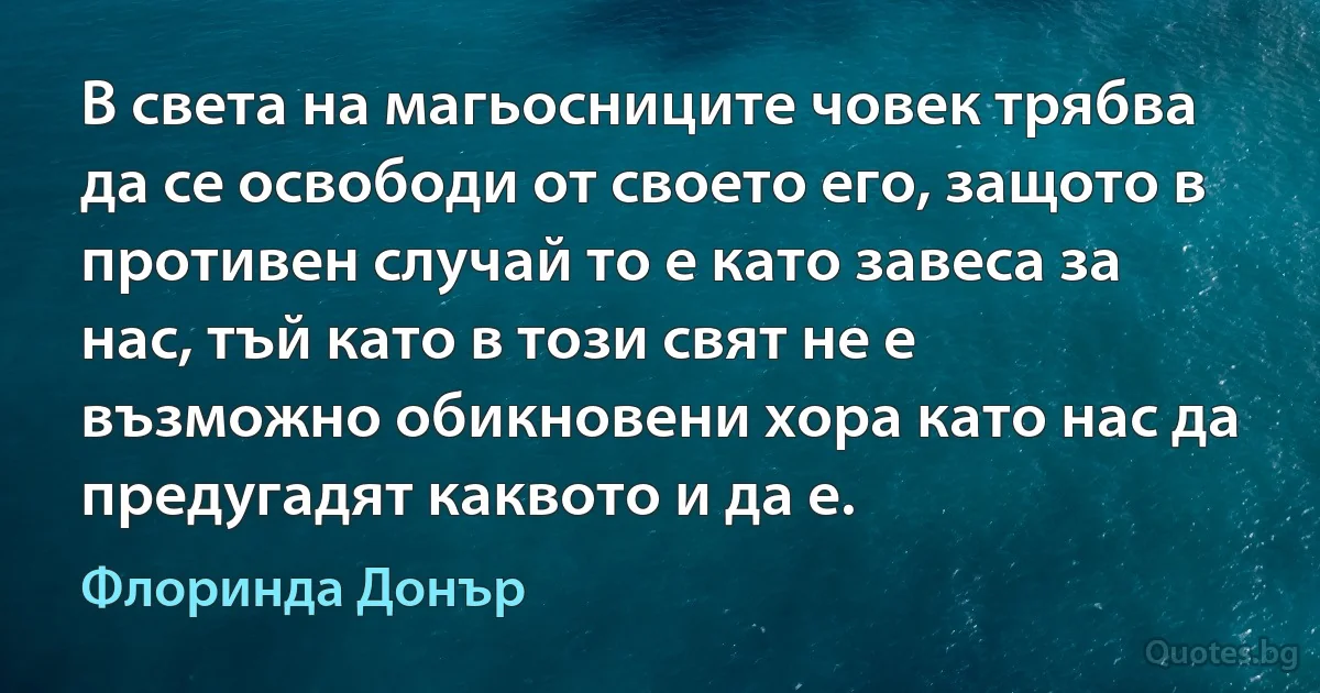 В света на магьосниците човек трябва да се освободи от своето его, защото в противен случай то е като завеса за нас, тъй като в този свят не е възможно обикновени хора като нас да предугадят каквото и да е. (Флоринда Донър)