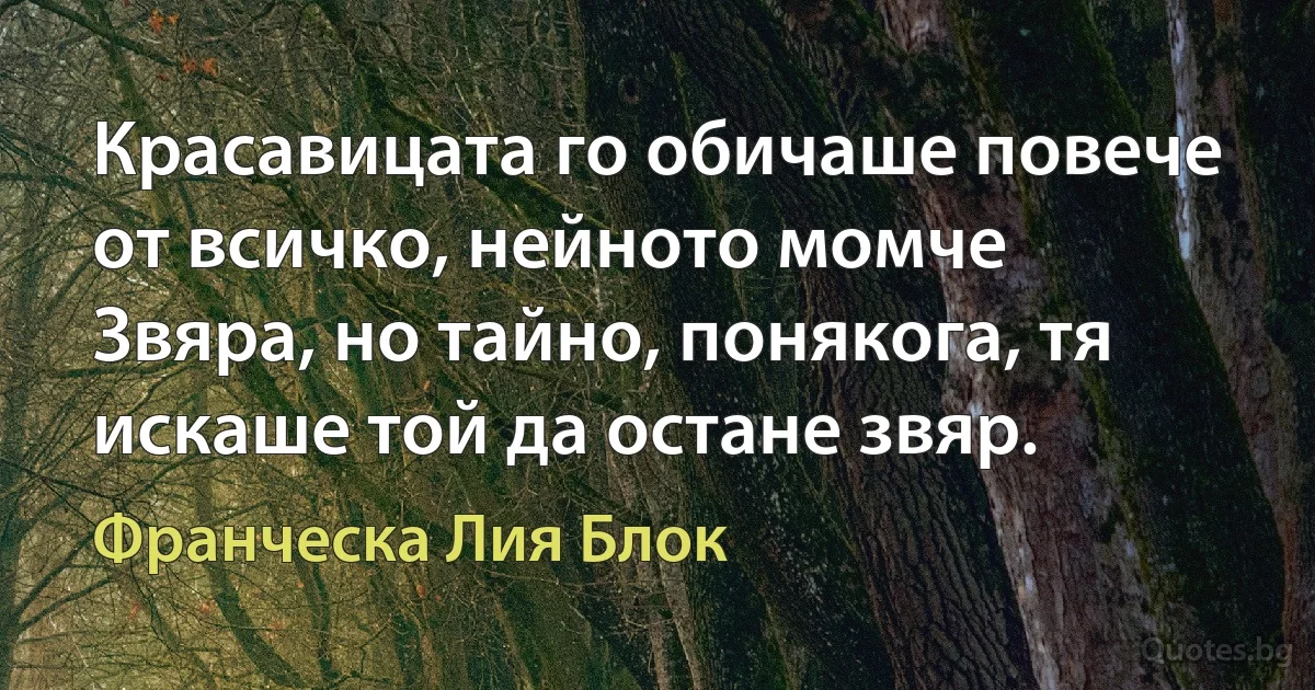 Красавицата го обичаше повече от всичко, нейното момче Звяра, но тайно, понякога, тя искаше той да остане звяр. (Франческа Лия Блок)