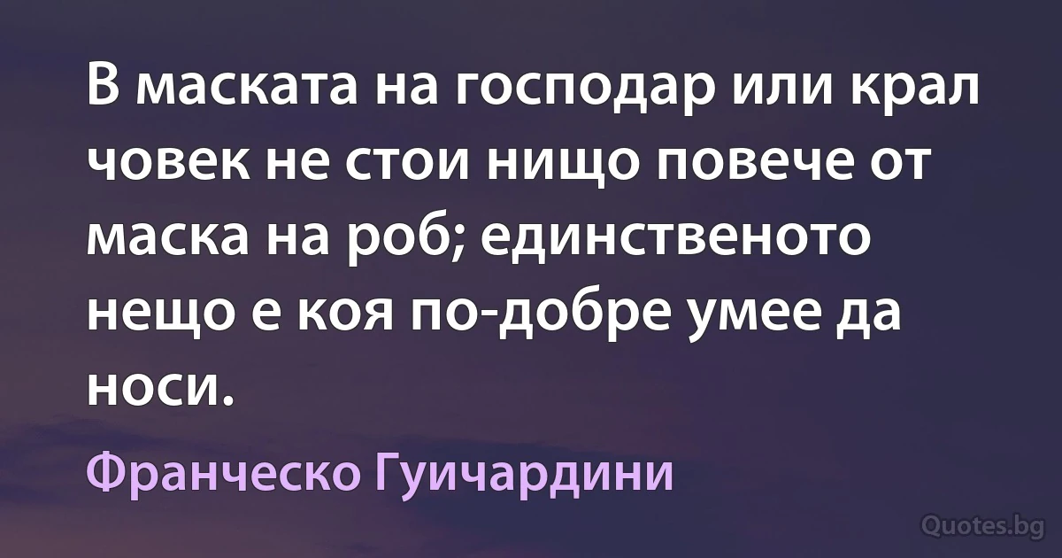 В маската на господар или крал човек не стои нищо повече от маска на роб; единственото нещо е коя по-добре умее да носи. (Франческо Гуичардини)