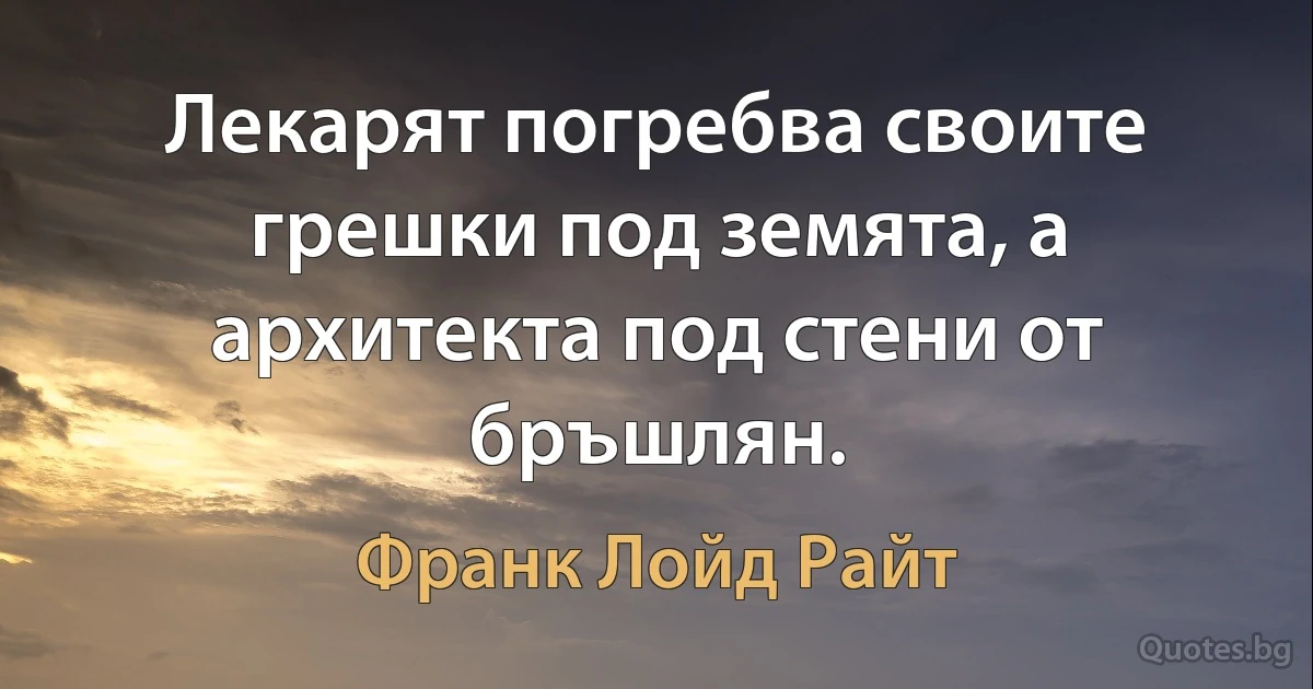 Лекарят погребва своите грешки под земята, а архитекта под стени от бръшлян. (Франк Лойд Райт)