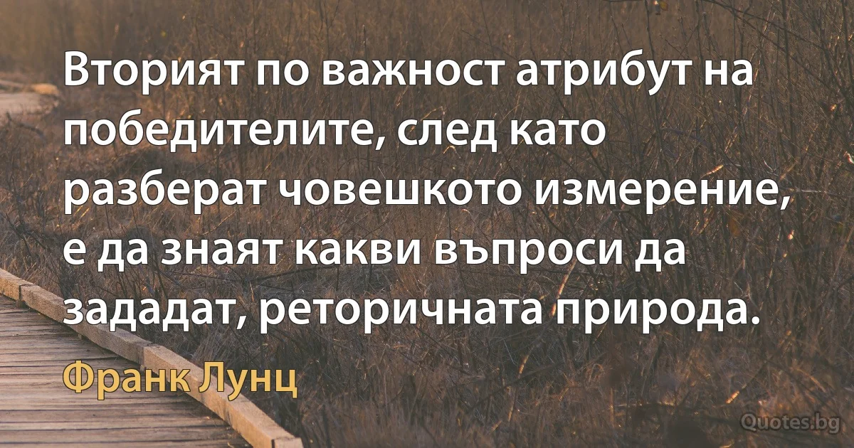 Вторият по важност атрибут на победителите, след като разберат човешкото измерение, е да знаят какви въпроси да зададат, реторичната природа. (Франк Лунц)