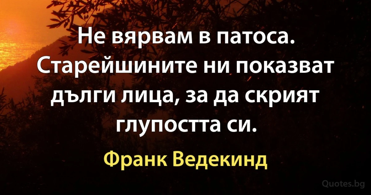 Не вярвам в патоса. Старейшините ни показват дълги лица, за да скрият глупостта си. (Франк Ведекинд)