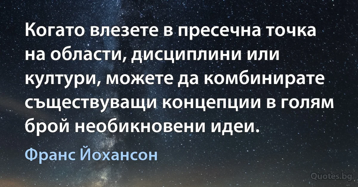 Когато влезете в пресечна точка на области, дисциплини или култури, можете да комбинирате съществуващи концепции в голям брой необикновени идеи. (Франс Йохансон)