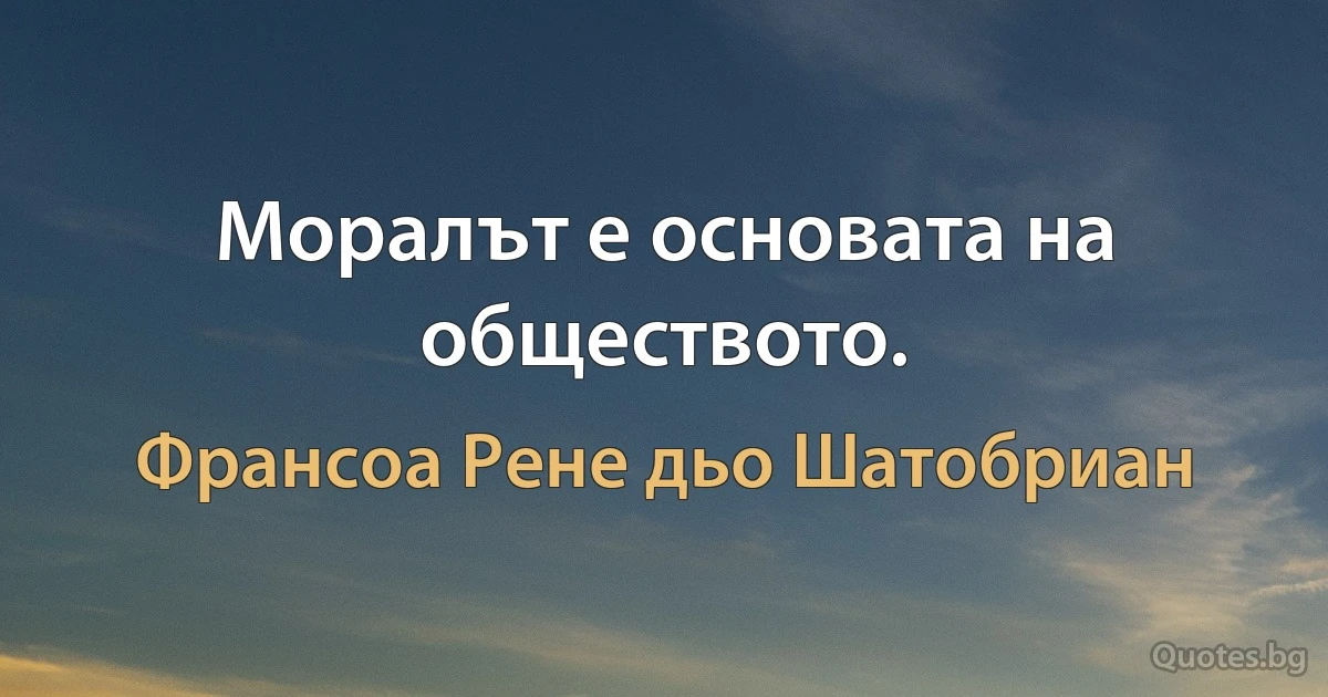 Моралът е основата на обществото. (Франсоа Рене дьо Шатобриан)