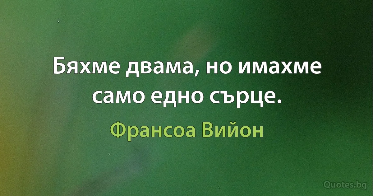 Бяхме двама, но имахме само едно сърце. (Франсоа Вийон)