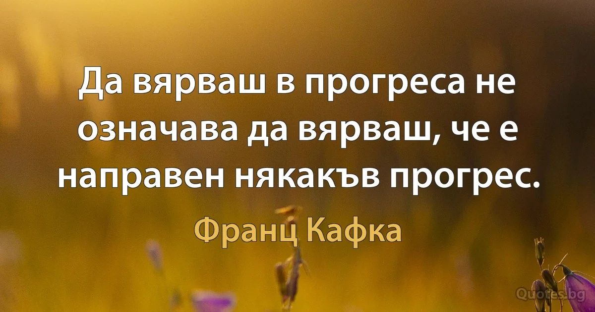 Да вярваш в прогреса не означава да вярваш, че е направен някакъв прогрес. (Франц Кафка)