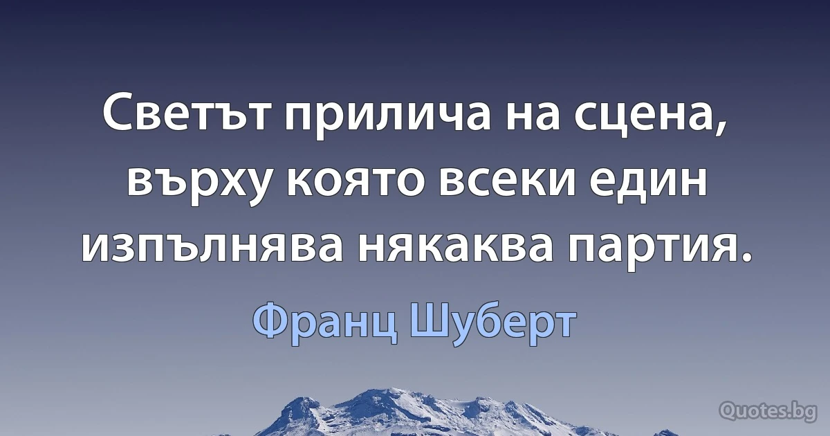 Светът прилича на сцена, върху която всеки един изпълнява някаква партия. (Франц Шуберт)