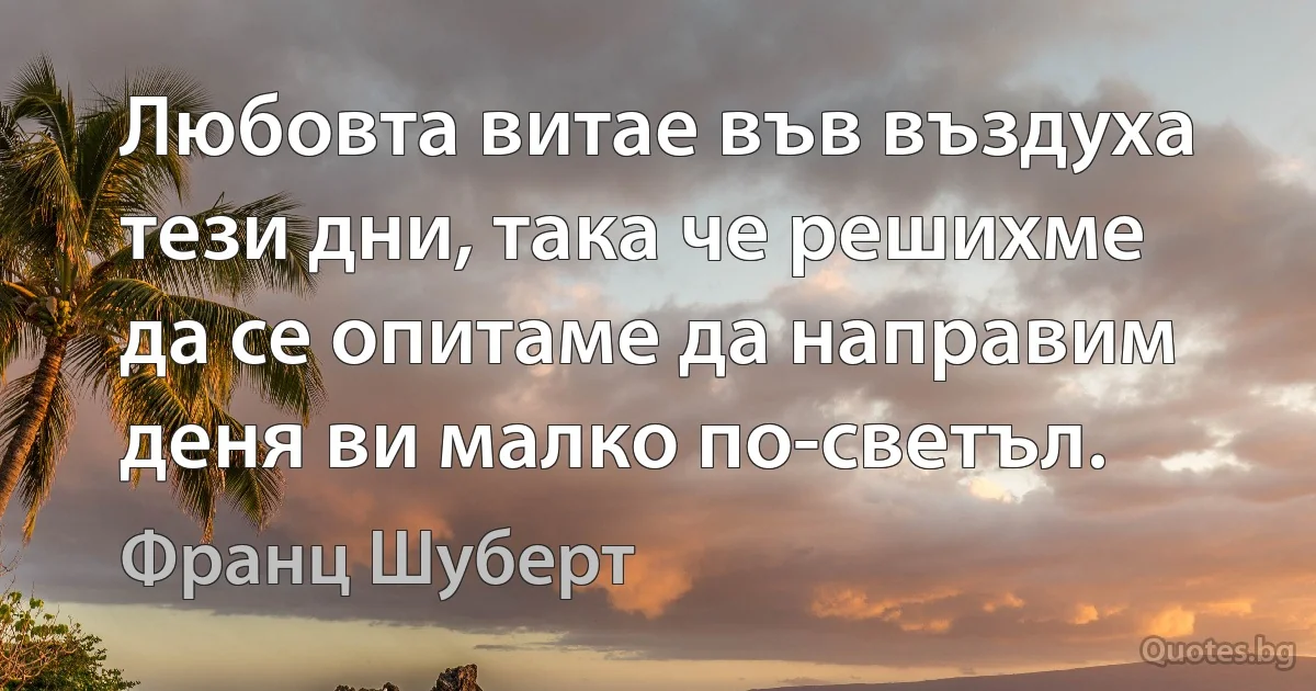 Любовта витае във въздуха тези дни, така че решихме да се опитаме да направим деня ви малко по-светъл. (Франц Шуберт)