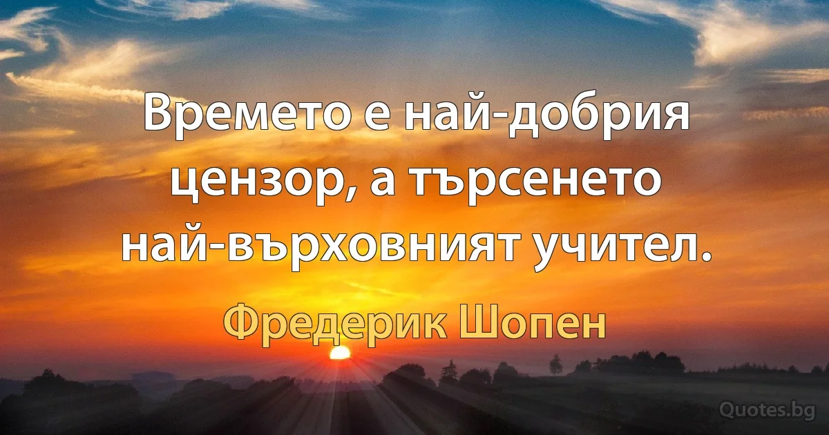 Времето е най-добрия цензор, а търсенето най-върховният учител. (Фредерик Шопен)