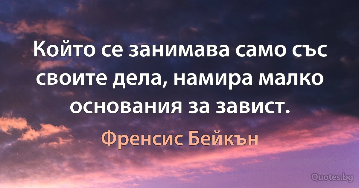 Който се занимава само със своите дела, намира малко основания за завист. (Френсис Бейкън)