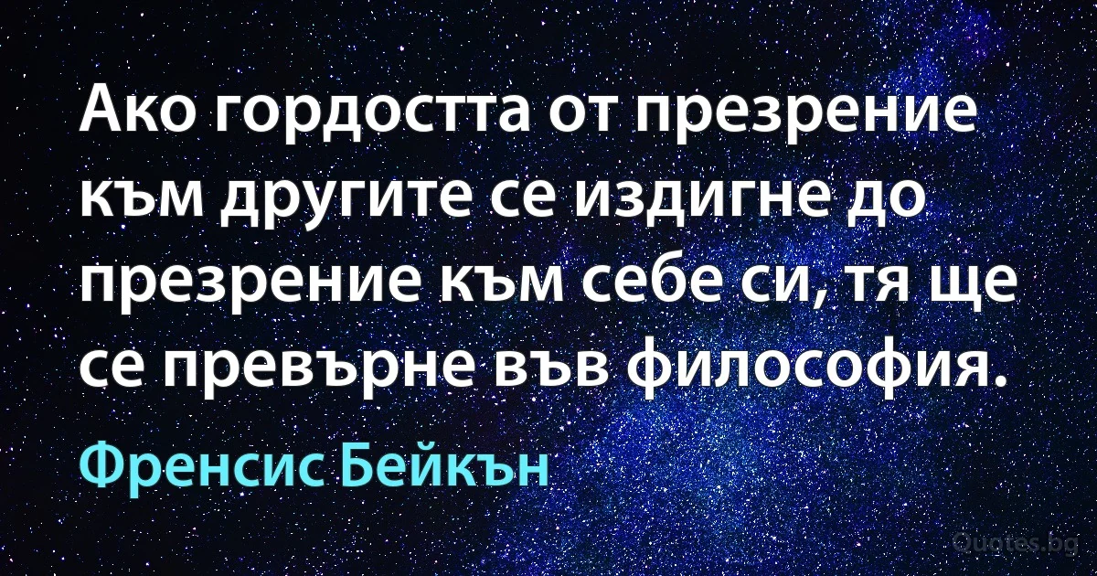 Ако гордостта от презрение към другите се издигне до презрение към себе си, тя ще се превърне във философия. (Френсис Бейкън)