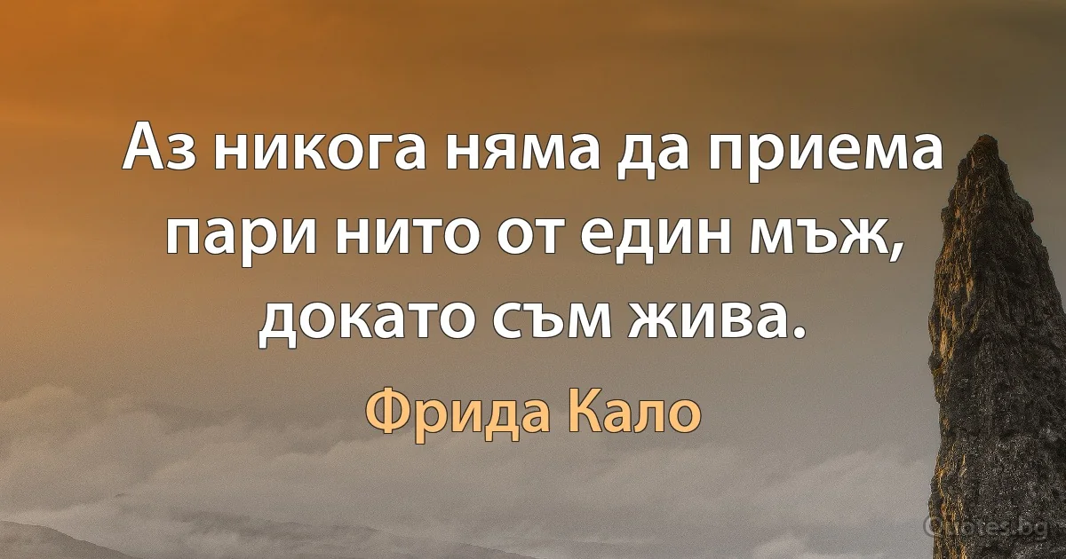 Аз никога няма да приема пари нито от един мъж, докато съм жива. (Фрида Кало)