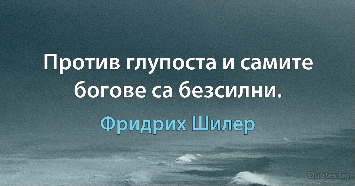 Против глупоста и самите богове са безсилни. (Фридрих Шилер)