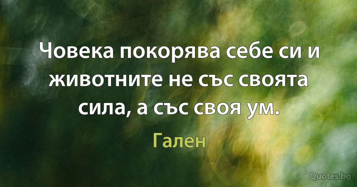 Човека покорява себе си и животните не със своята сила, а със своя ум. (Гален)