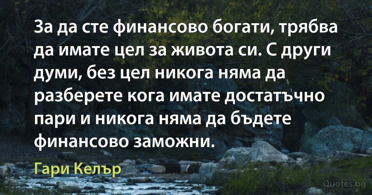 За да сте финансово богати, трябва да имате цел за живота си. С други думи, без цел никога няма да разберете кога имате достатъчно пари и никога няма да бъдете финансово заможни. (Гари Келър)