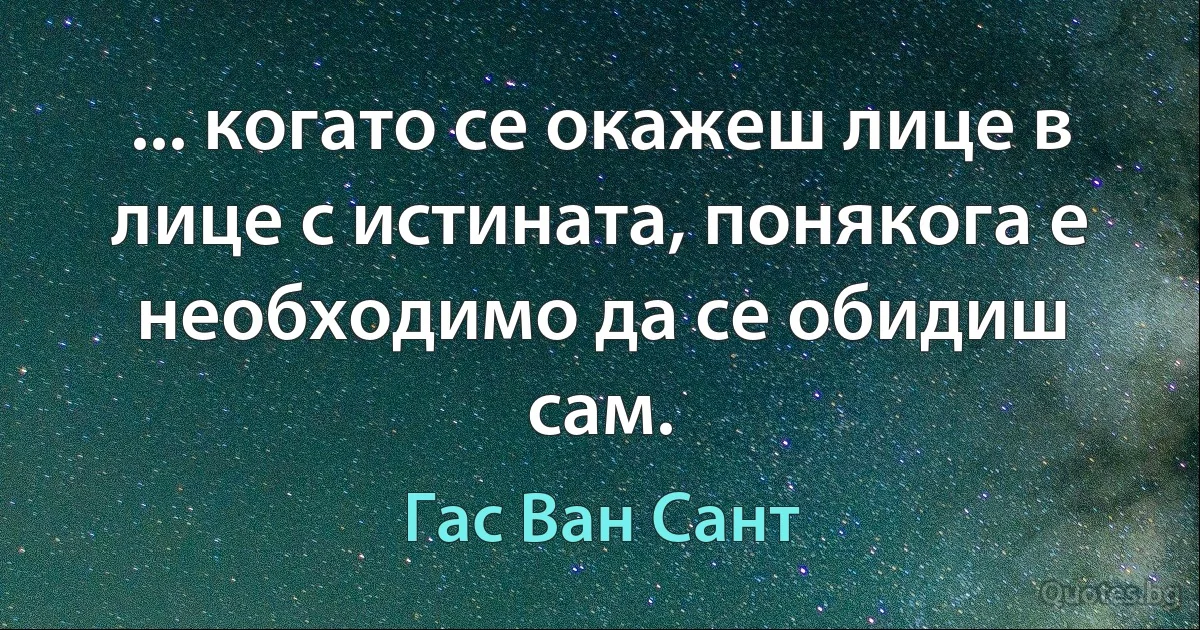 ... когато се окажеш лице в лице с истината, понякога е необходимо да се обидиш сам. (Гас Ван Сант)