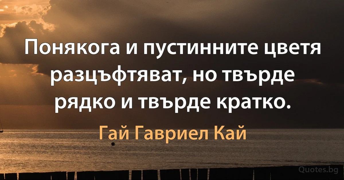 Понякога и пустинните цветя разцъфтяват, но твърде рядко и твърде кратко. (Гай Гавриел Кай)