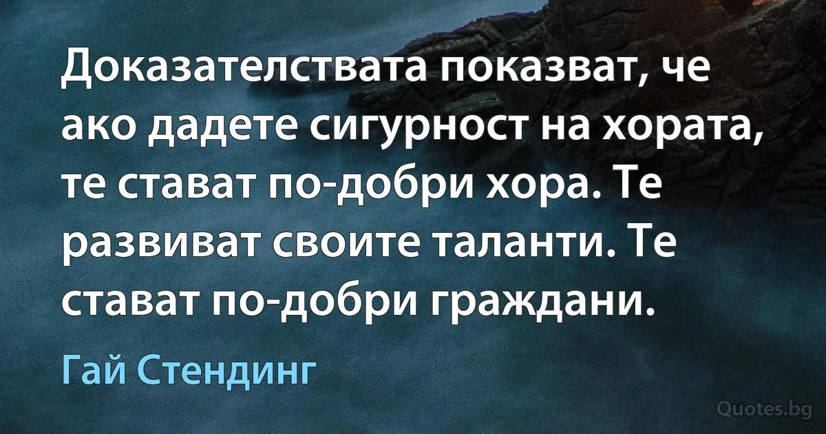 Доказателствата показват, че ако дадете сигурност на хората, те стават по-добри хора. Те развиват своите таланти. Те стават по-добри граждани. (Гай Стендинг)