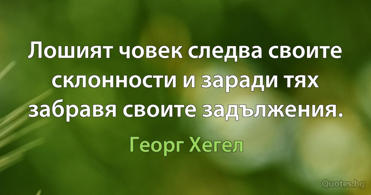 Лошият човек следва своите склонности и заради тях забравя своите задължения. (Георг Хегел)