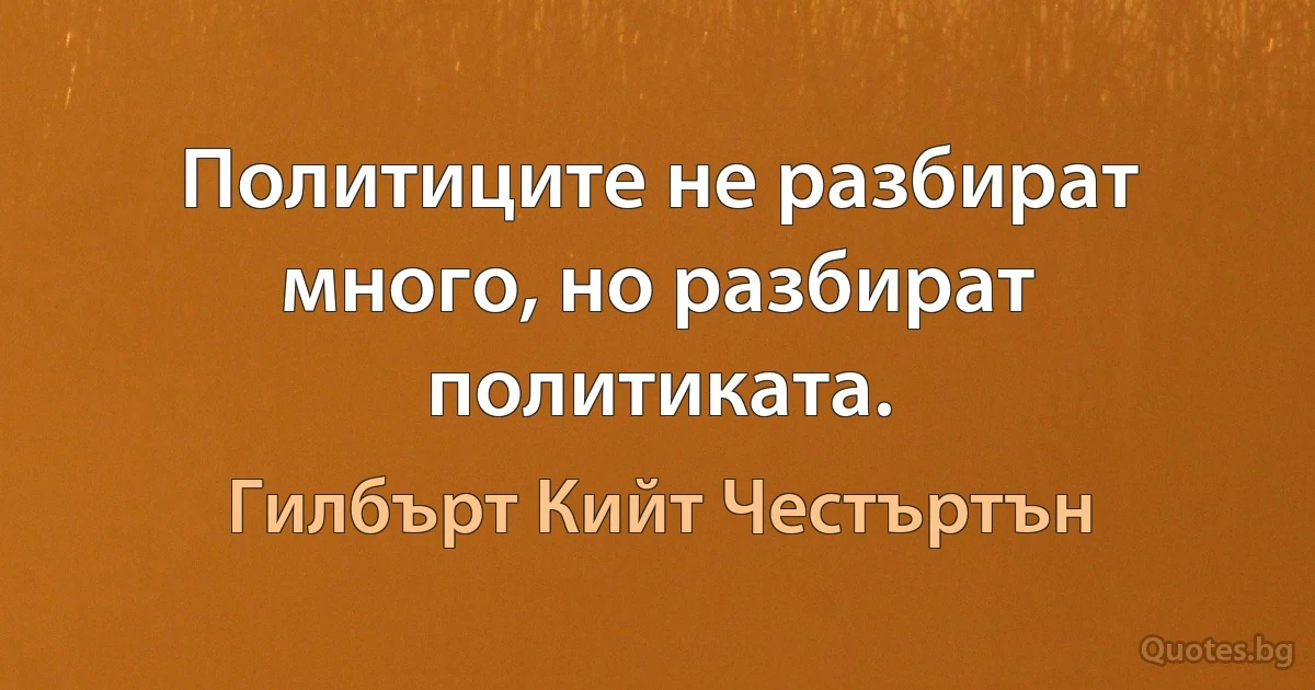 Политиците не разбират много, но разбират политиката. (Гилбърт Кийт Честъртън)