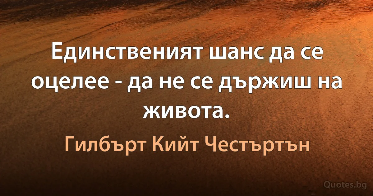 Единственият шанс да се оцелее - да не се държиш на живота. (Гилбърт Кийт Честъртън)