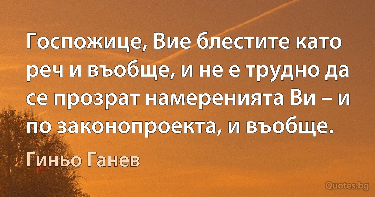 Госпожице, Вие блестите като реч и въобще, и не е трудно да се прозрат намеренията Ви – и по законопроекта, и въобще. (Гиньо Ганев)