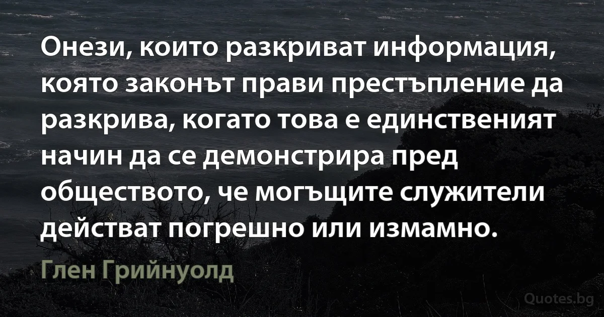 Онези, които разкриват информация, която законът прави престъпление да разкрива, когато това е единственият начин да се демонстрира пред обществото, че могъщите служители действат погрешно или измамно. (Глен Грийнуолд)