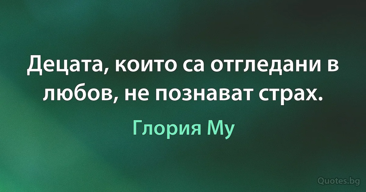 Децата, които са отгледани в любов, не познават страх. (Глория Му)