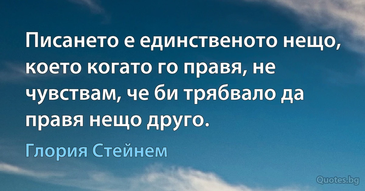 Писането е единственото нещо, което когато го правя, не чувствам, че би трябвало да правя нещо друго. (Глория Стейнем)