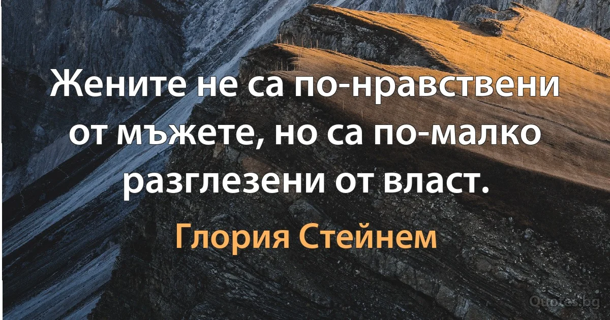 Жените не са по-нравствени от мъжете, но са по-малко разглезени от власт. (Глория Стейнем)