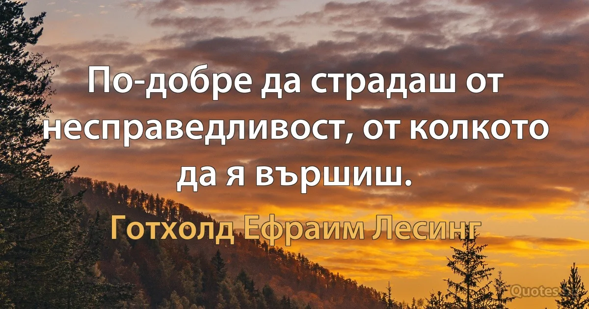 По-добре да страдаш от несправедливост, от колкото да я вършиш. (Готхолд Ефраим Лесинг)