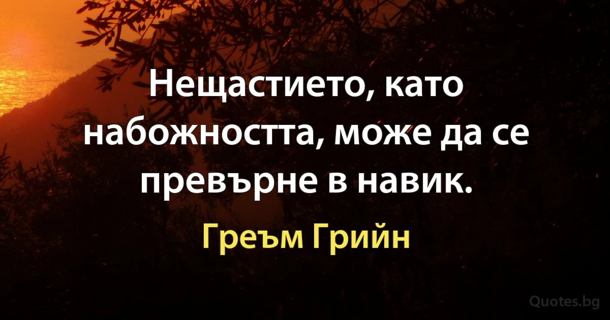 Нещастието, като набожността, може да се превърне в навик. (Греъм Грийн)