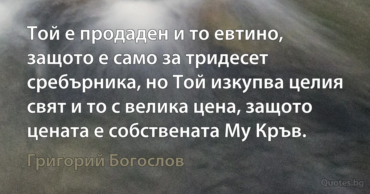 Той е продаден и то евтино, защото е само за тридесет сребърника, но Той изкупва целия свят и то с велика цена, защото цената е собствената Му Кръв. (Григорий Богослов)