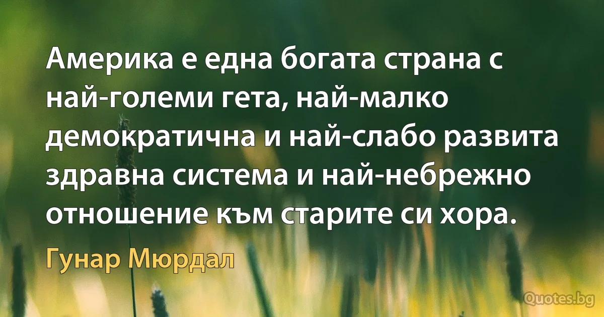 Америка е една богата страна с най-големи гета, най-малко демократична и най-слабо развита здравна система и най-небрежно отношение към старите си хора. (Гунар Мюрдал)