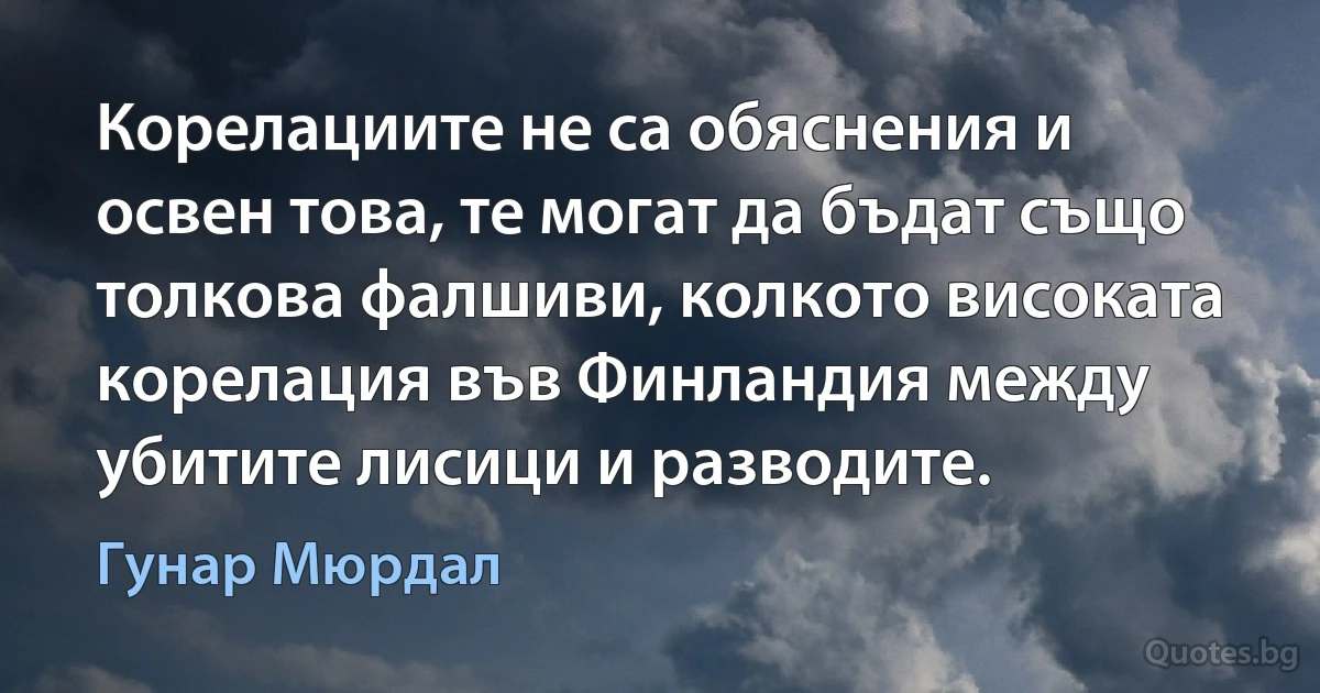 Корелациите не са обяснения и освен това, те могат да бъдат също толкова фалшиви, колкото високата корелация във Финландия между убитите лисици и разводите. (Гунар Мюрдал)