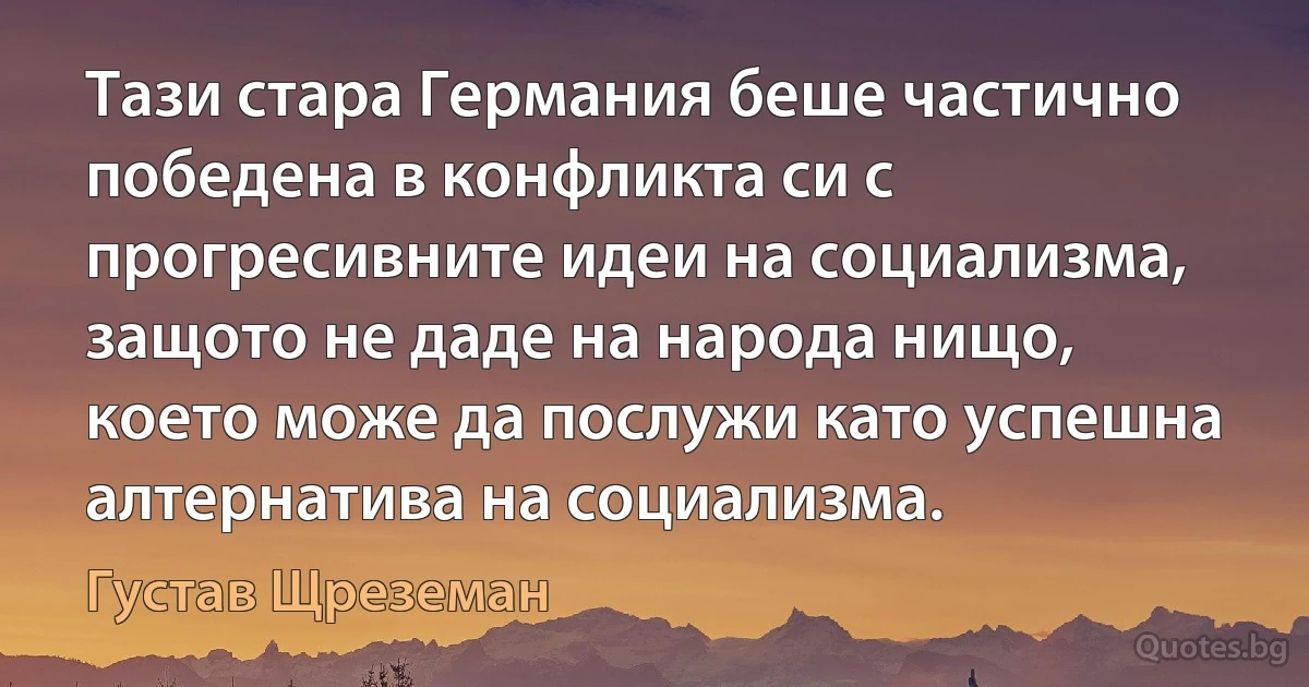 Тази стара Германия беше частично победена в конфликта си с прогресивните идеи на социализма, защото не даде на народа нищо, което може да послужи като успешна алтернатива на социализма. (Густав Щреземан)