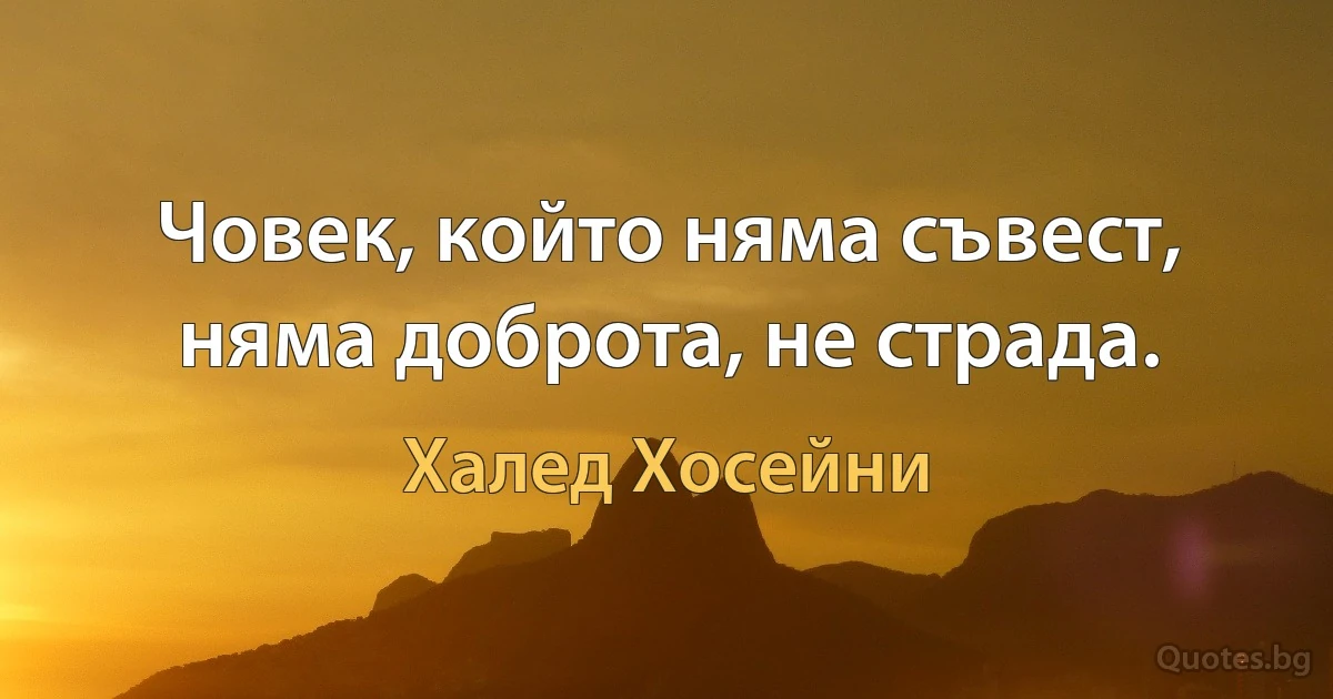 Човек, който няма съвест, няма доброта, не страда. (Халед Хосейни)