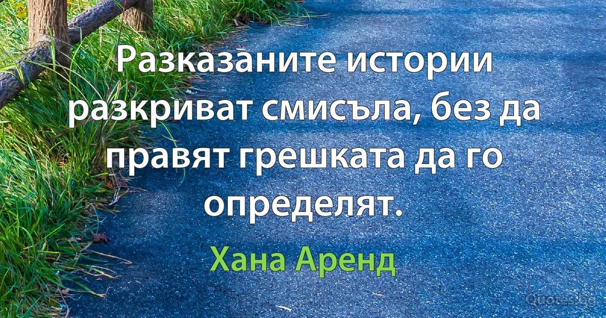 Разказаните истории разкриват смисъла, без да правят грешката да го определят. (Хана Аренд)