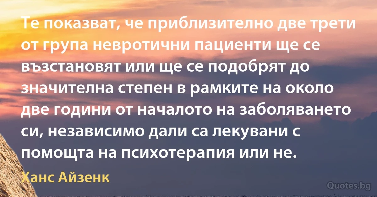 Те показват, че приблизително две трети от група невротични пациенти ще се възстановят или ще се подобрят до значителна степен в рамките на около две години от началото на заболяването си, независимо дали са лекувани с помощта на психотерапия или не. (Ханс Айзенк)