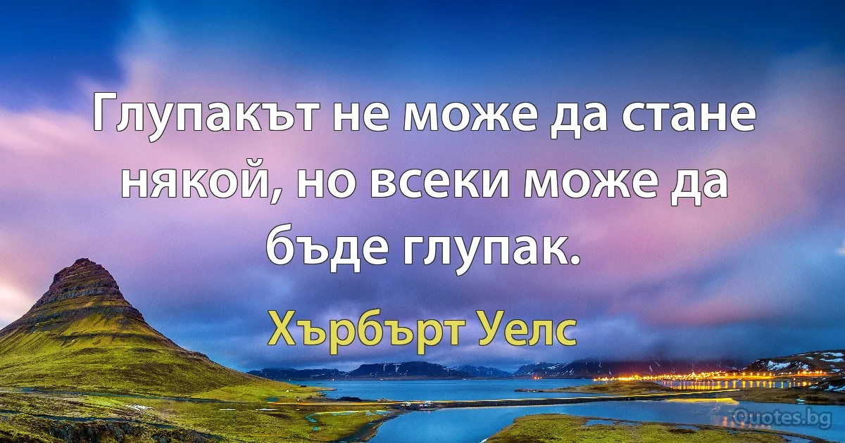 Глупакът не може да стане някой, но всеки може да бъде глупак. (Хърбърт Уелс)