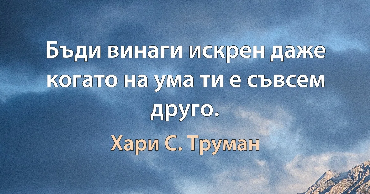 Бъди винаги искрен даже когато на ума ти е съвсем друго. (Хари С. Труман)