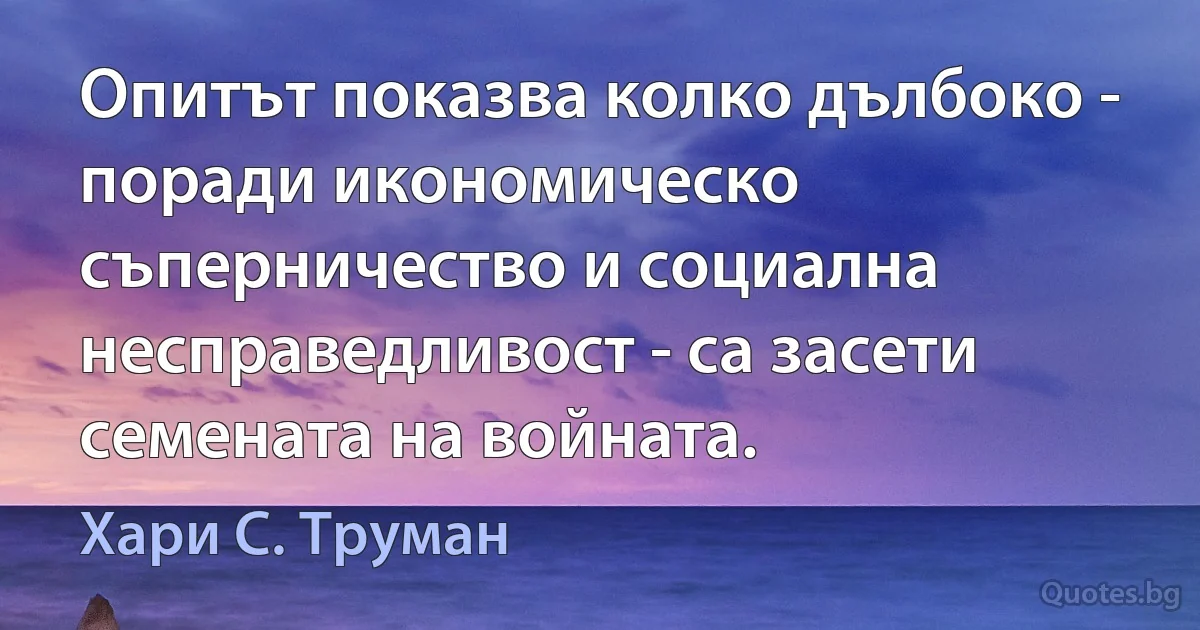 Опитът показва колко дълбоко - поради икономическо съперничество и социална несправедливост - са засети семената на войната. (Хари С. Труман)