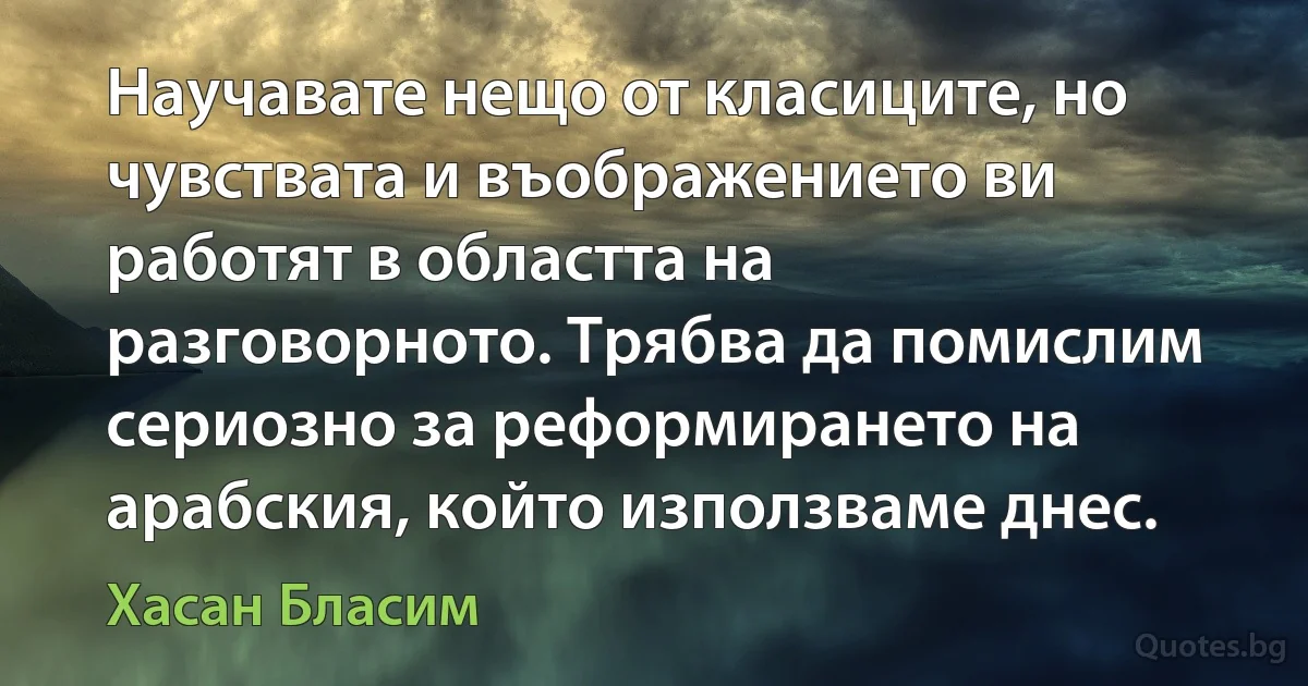 Научавате нещо от класиците, но чувствата и въображението ви работят в областта на разговорното. Трябва да помислим сериозно за реформирането на арабския, който използваме днес. (Хасан Бласим)