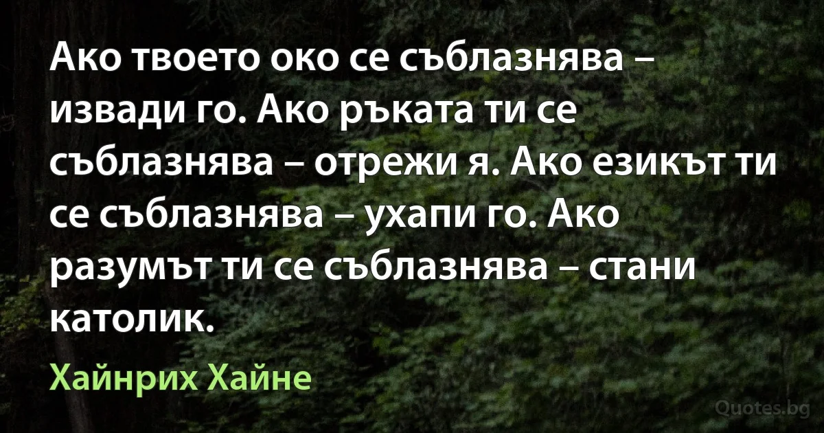 Ако твоето око се съблазнява – извади го. Ако ръката ти се съблазнява – отрежи я. Ако езикът ти се съблазнява – ухапи го. Ако разумът ти се съблазнява – стани католик. (Хайнрих Хайне)