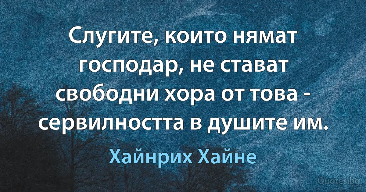 Слугите, които нямат господар, не стават свободни хора от това - сервилността в душите им. (Хайнрих Хайне)